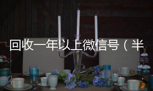 回收一年以上24小时全天收购vx微信号（半年微信号回收）