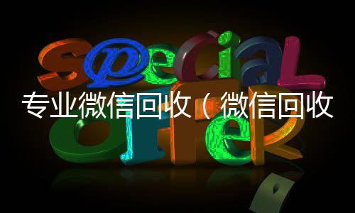 专业微信回收（高价回收vx秒结平台微信回收平台·5800）